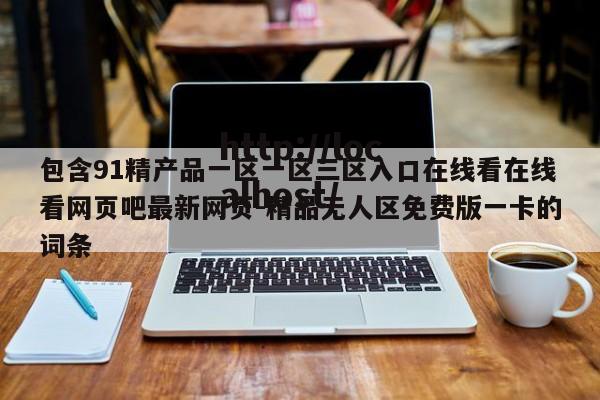 包含91精产品一区一区三区入口在线看在线看网页吧最新网页-精品无人区免费版一卡的词条