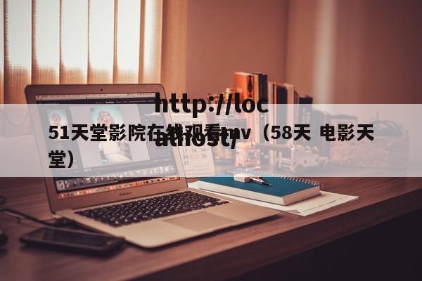 51天堂影院在线观看mv（58天 电影天堂）
