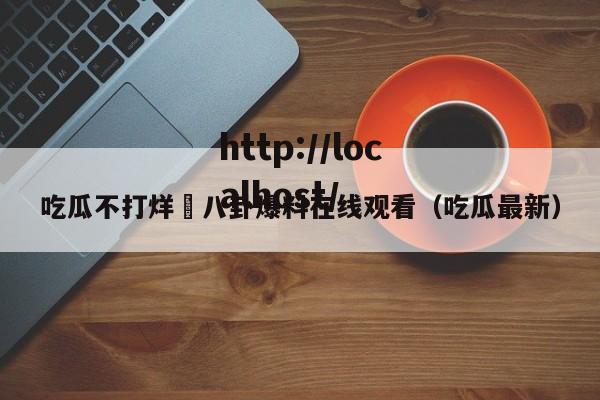 吃瓜不打烊–八卦爆料在线观看（吃瓜最新）